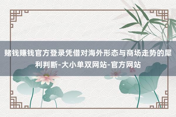 赌钱赚钱官方登录凭借对海外形态与商场走势的犀利判断-大小单双网站-官方网站