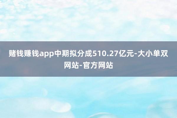 赌钱赚钱app中期拟分成510.27亿元-大小单双网站-官方网站