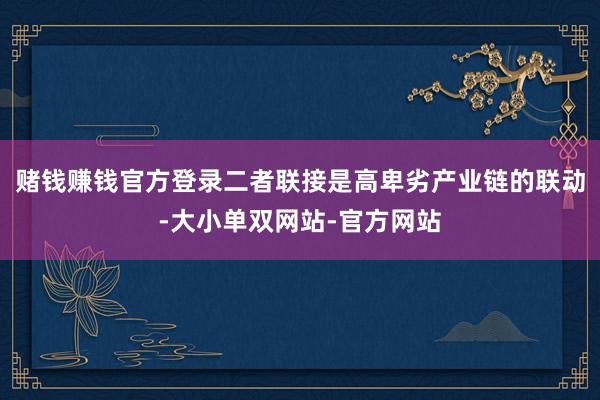 赌钱赚钱官方登录二者联接是高卑劣产业链的联动-大小单双网站-官方网站