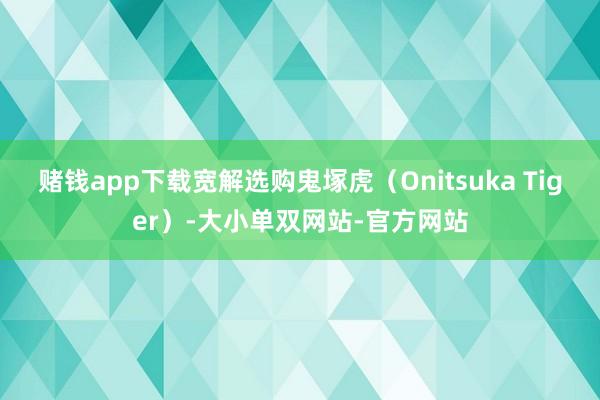 赌钱app下载宽解选购鬼塚虎（Onitsuka Tiger）-大小单双网站-官方网站