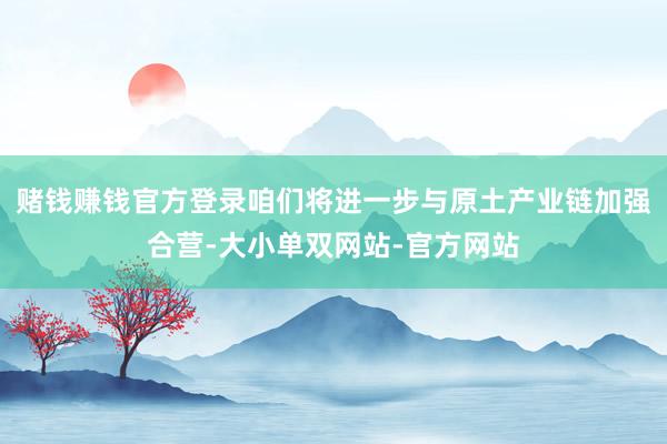 赌钱赚钱官方登录咱们将进一步与原土产业链加强合营-大小单双网站-官方网站