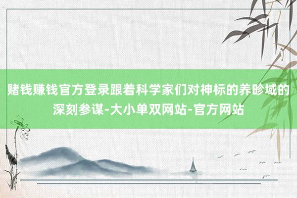 赌钱赚钱官方登录跟着科学家们对神标的养畛域的深刻参谋-大小单双网站-官方网站