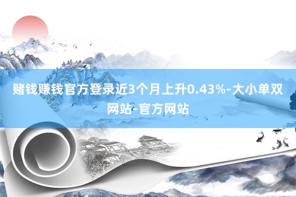 赌钱赚钱官方登录近3个月上升0.43%-大小单双网站-官方网站