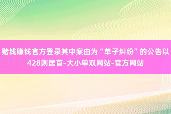 赌钱赚钱官方登录其中案由为“单子纠纷”的公告以428则居首-大小单双网站-官方网站