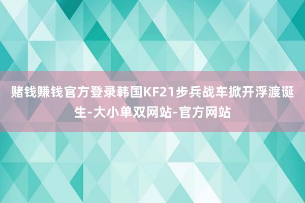 赌钱赚钱官方登录韩国KF21步兵战车掀开浮渡诞生-大小单双网站-官方网站