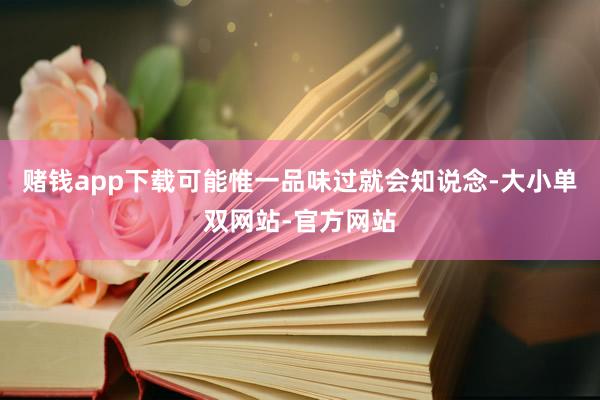 赌钱app下载可能惟一品味过就会知说念-大小单双网站-官方网站