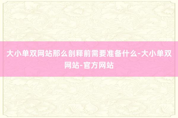 大小单双网站那么剖释前需要准备什么-大小单双网站-官方网站