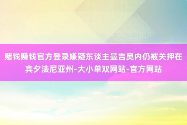 赌钱赚钱官方登录嫌疑东谈主曼吉奥内仍被关押在宾夕法尼亚州-大小单双网站-官方网站
