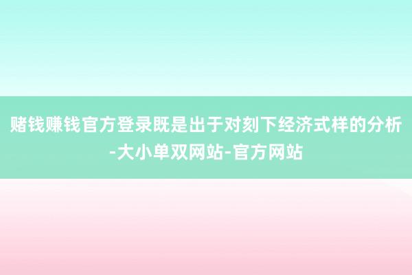赌钱赚钱官方登录既是出于对刻下经济式样的分析-大小单双网站-官方网站