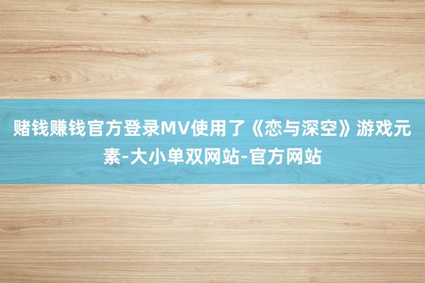 赌钱赚钱官方登录MV使用了《恋与深空》游戏元素-大小单双网站-官方网站