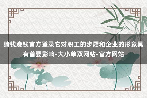 赌钱赚钱官方登录它对职工的步履和企业的形象具有首要影响-大小单双网站-官方网站