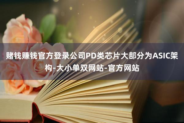 赌钱赚钱官方登录公司PD类芯片大部分为ASIC架构-大小单双网站-官方网站