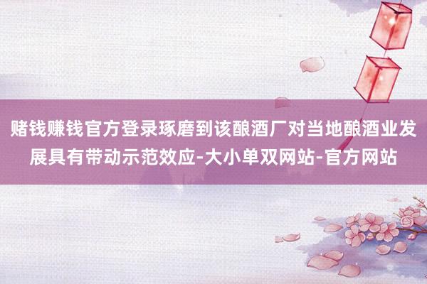 赌钱赚钱官方登录琢磨到该酿酒厂对当地酿酒业发展具有带动示范效应-大小单双网站-官方网站