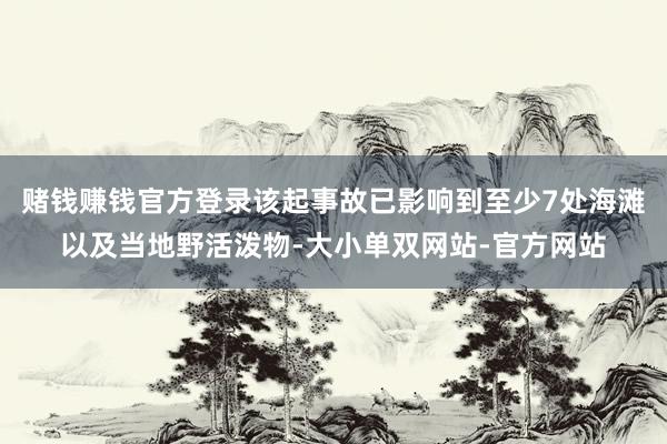 赌钱赚钱官方登录该起事故已影响到至少7处海滩以及当地野活泼物-大小单双网站-官方网站
