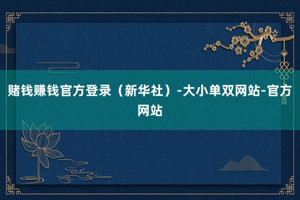 赌钱赚钱官方登录（新华社）-大小单双网站-官方网站
