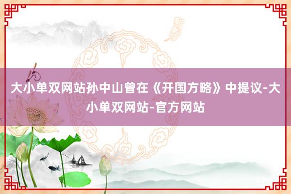 大小单双网站孙中山曾在《开国方略》中提议-大小单双网站-官方网站
