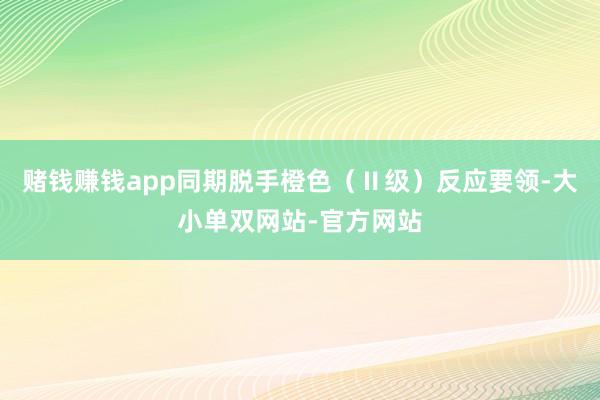 赌钱赚钱app同期脱手橙色（Ⅱ级）反应要领-大小单双网站-官方网站