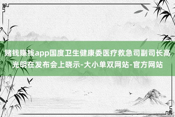 赌钱赚钱app国度卫生健康委医疗救急司副司长高光明在发布会上晓示-大小单双网站-官方网站