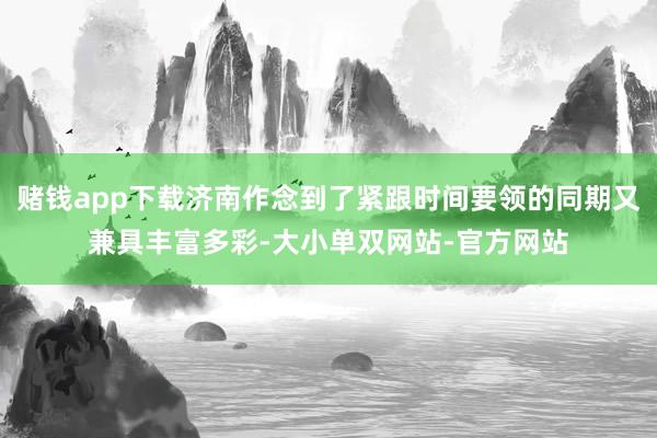 赌钱app下载济南作念到了紧跟时间要领的同期又兼具丰富多彩-大小单双网站-官方网站