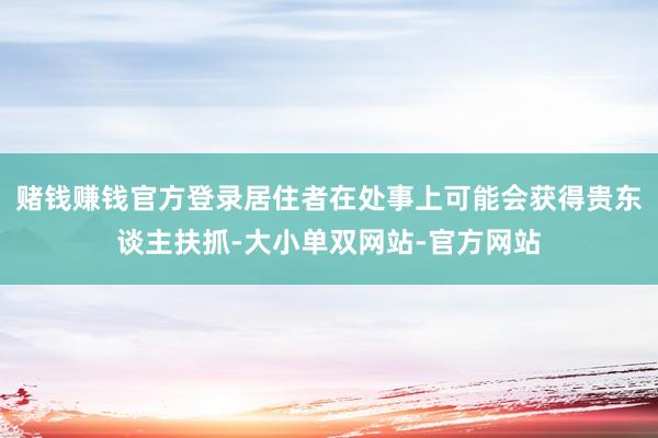 赌钱赚钱官方登录居住者在处事上可能会获得贵东谈主扶抓-大小单双网站-官方网站