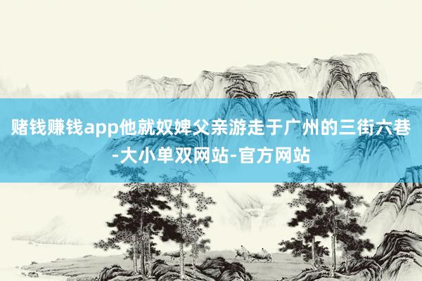 赌钱赚钱app他就奴婢父亲游走于广州的三街六巷-大小单双网站-官方网站