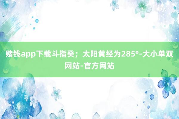赌钱app下载斗指癸；太阳黄经为285°-大小单双网站-官方网站