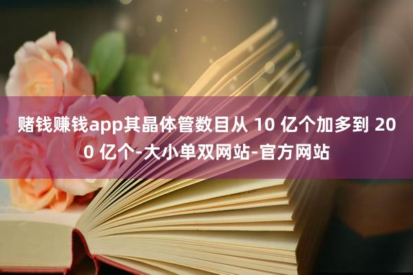 赌钱赚钱app其晶体管数目从 10 亿个加多到 200 亿个-大小单双网站-官方网站