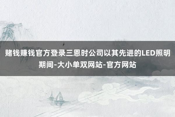 赌钱赚钱官方登录三恩时公司以其先进的LED照明期间-大小单双网站-官方网站