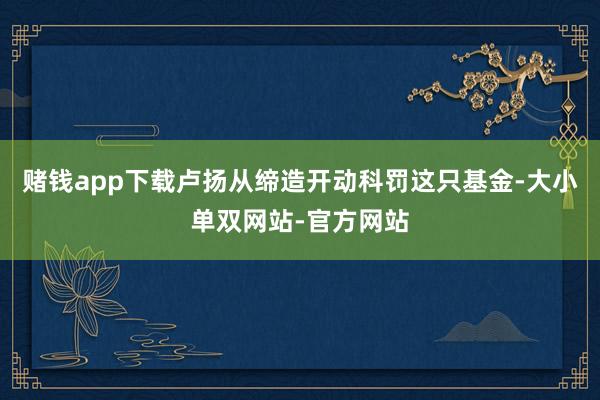 赌钱app下载卢扬从缔造开动科罚这只基金-大小单双网站-官方网站