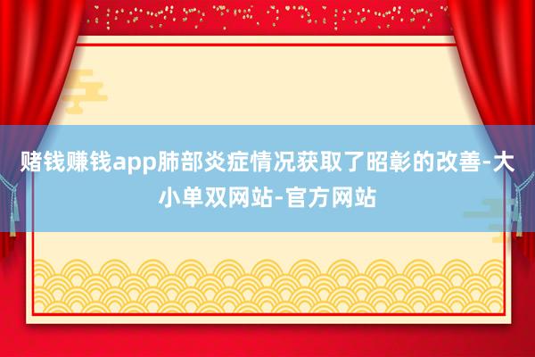 赌钱赚钱app肺部炎症情况获取了昭彰的改善-大小单双网站-官方网站