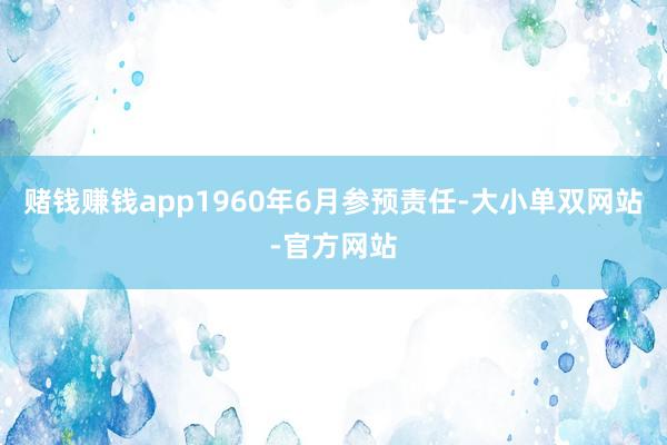 赌钱赚钱app1960年6月参预责任-大小单双网站-官方网站