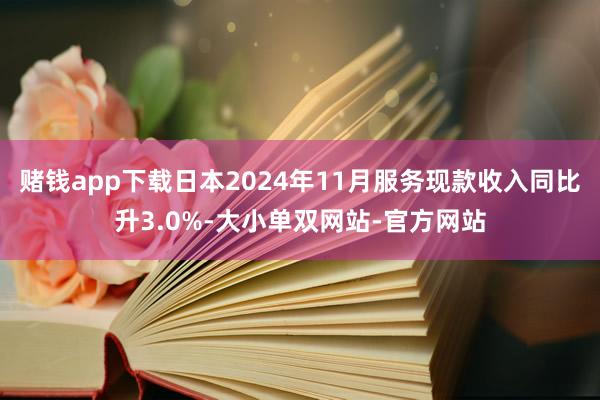 赌钱app下载日本2024年11月服务现款收入同比升3.0%-大小单双网站-官方网站