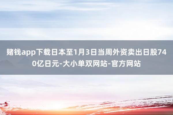 赌钱app下载日本至1月3日当周外资卖出日股740亿日元-大小单双网站-官方网站