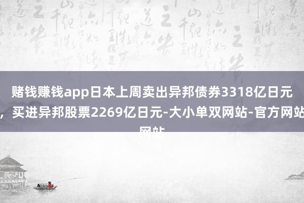 赌钱赚钱app日本上周卖出异邦债券3318亿日元，买进异邦股票2269亿日元-大小单双网站-官方网站