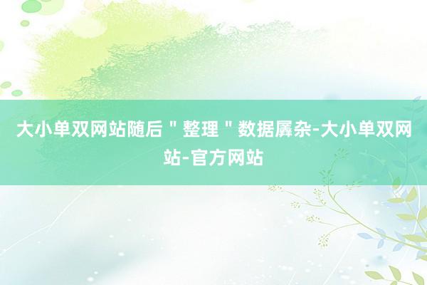 大小单双网站随后＂整理＂数据羼杂-大小单双网站-官方网站