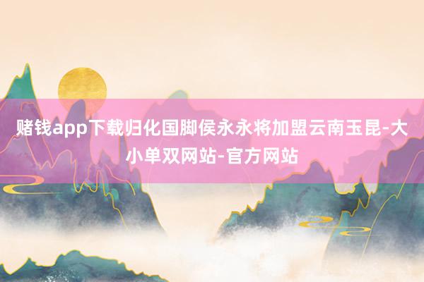 赌钱app下载归化国脚侯永永将加盟云南玉昆-大小单双网站-官方网站