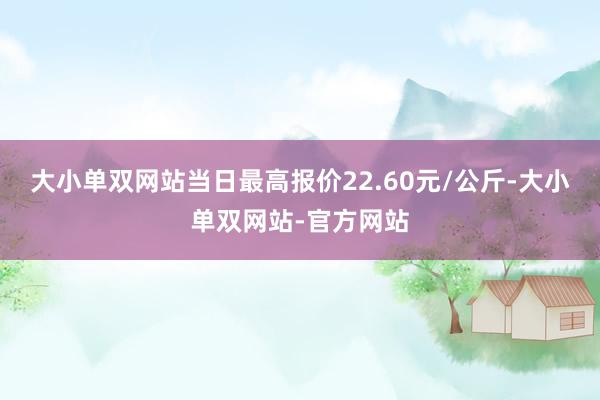 大小单双网站当日最高报价22.60元/公斤-大小单双网站-官方网站