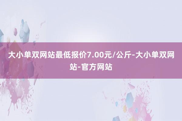 大小单双网站最低报价7.00元/公斤-大小单双网站-官方网站