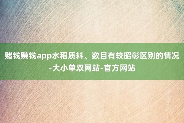 赌钱赚钱app水稻质料、数目有较昭彰区别的情况-大小单双网站-官方网站