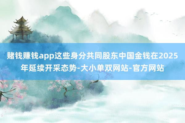 赌钱赚钱app这些身分共同股东中国金钱在2025年延续开采态势-大小单双网站-官方网站