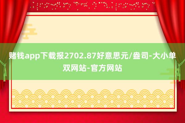 赌钱app下载报2702.87好意思元/盎司-大小单双网站-官方网站