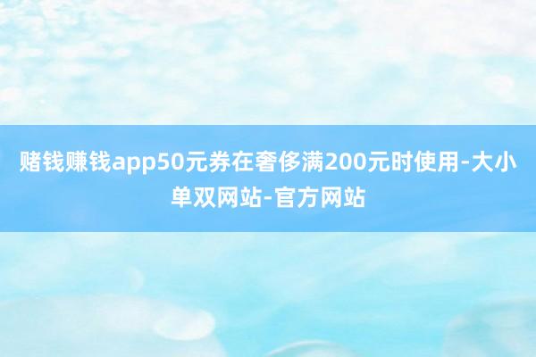 赌钱赚钱app50元券在奢侈满200元时使用-大小单双网站-官方网站