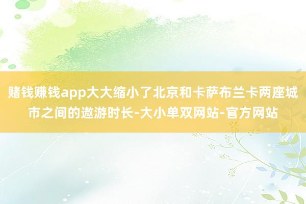 赌钱赚钱app大大缩小了北京和卡萨布兰卡两座城市之间的遨游时长-大小单双网站-官方网站