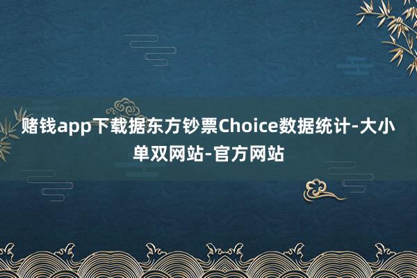 赌钱app下载据东方钞票Choice数据统计-大小单双网站-官方网站