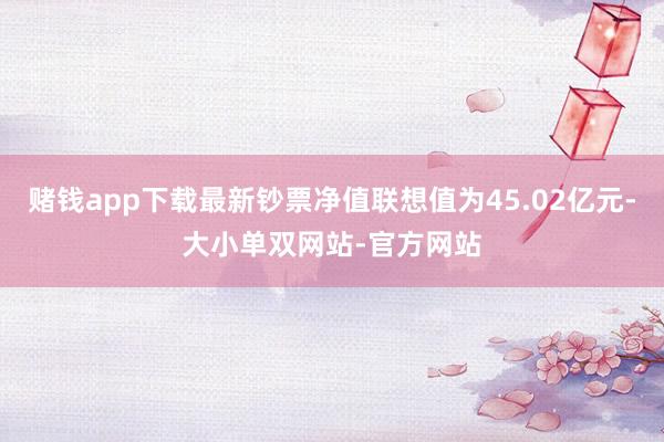 赌钱app下载最新钞票净值联想值为45.02亿元-大小单双网站-官方网站