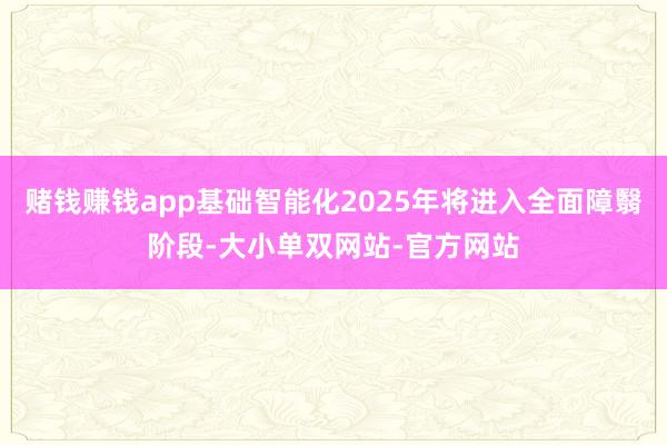 赌钱赚钱app基础智能化2025年将进入全面障翳阶段-大小单双网站-官方网站