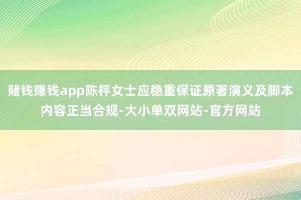 赌钱赚钱app陈枰女士应稳重保证原著演义及脚本内容正当合规-大小单双网站-官方网站
