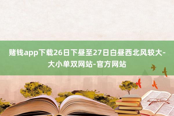 赌钱app下载26日下昼至27日白昼西北风较大-大小单双网站-官方网站