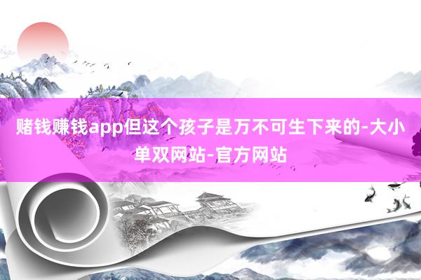 赌钱赚钱app但这个孩子是万不可生下来的-大小单双网站-官方网站