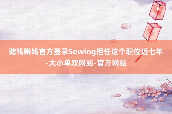 赌钱赚钱官方登录 Sewing担任这个职位近七年-大小单双网站-官方网站